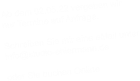 Ab dem 02.05.22 vergeben wir  nur Termine auf Anfrage.   Schreiben Sie mir eine eMail unter info@studio-ehlermann.de  oder Sie buchen Online